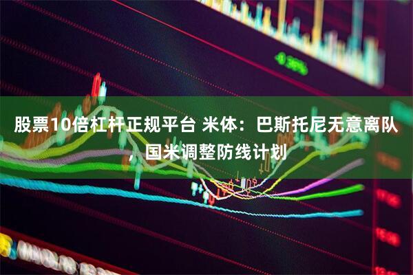 股票10倍杠杆正规平台 米体：巴斯托尼无意离队，国米调整防线计划