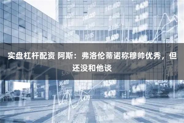 实盘杠杆配资 阿斯：弗洛伦蒂诺称穆帅优秀，但还没和他谈