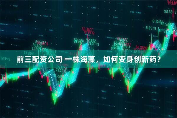 前三配资公司 一株海藻，如何变身创新药？