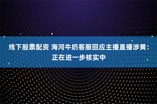 线下股票配资 海河牛奶客服回应主播直播涉黄：正在进一步核实中