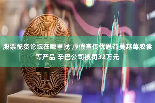 股票配资论坛在哪里找 虚假宣传优思益蔓越莓胶囊等产品 辛巴公司被罚32万元