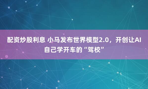 配资炒股利息 小马发布世界模型2.0，开创让AI自己学开车的“驾校”