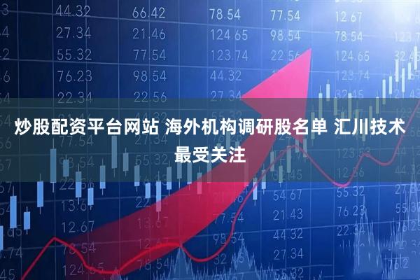炒股配资平台网站 海外机构调研股名单 汇川技术最受关注