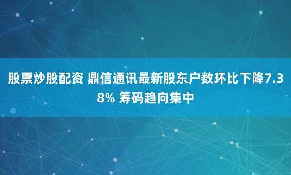 股票炒股配资 鼎信通讯最新股东户数环比下降7.38% 筹码趋向集中