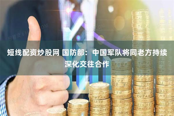 短线配资炒股网 国防部：中国军队将同老方持续深化交往合作