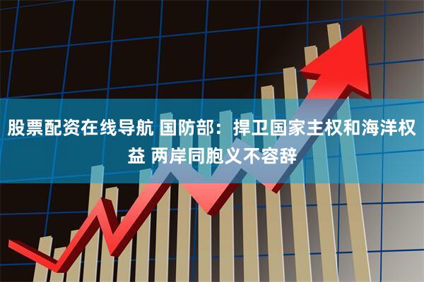 股票配资在线导航 国防部：捍卫国家主权和海洋权益 两岸同胞义不容辞
