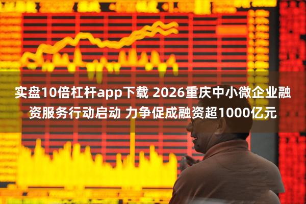 实盘10倍杠杆app下载 2026重庆中小微企业融资服务行动启动 力争促成融资超1000亿元