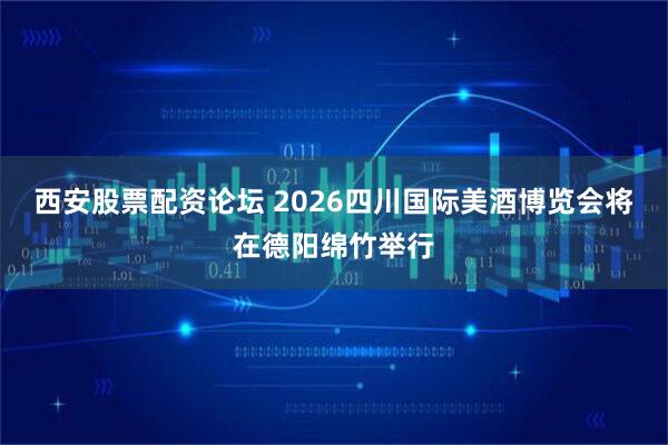 西安股票配资论坛 2026四川国际美酒博览会将在德阳绵竹举行