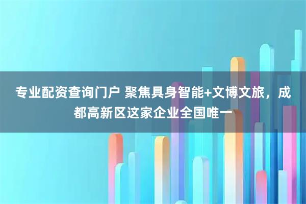 专业配资查询门户 聚焦具身智能+文博文旅，成都高新区这家企业全国唯一