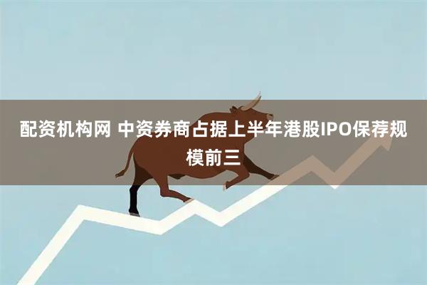 配资机构网 中资券商占据上半年港股IPO保荐规模前三