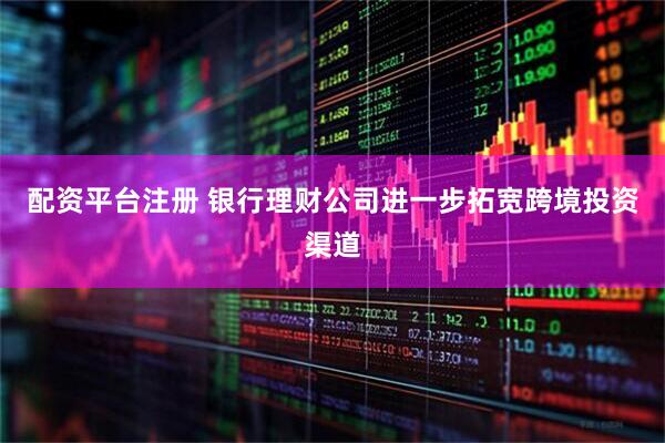 配资平台注册 银行理财公司进一步拓宽跨境投资渠道