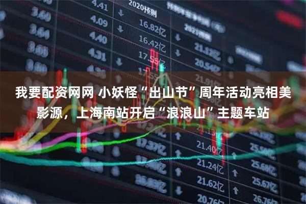 我要配资网网 小妖怪“出山节”周年活动亮相美影源，上海南站开启“浪浪山”主题车站